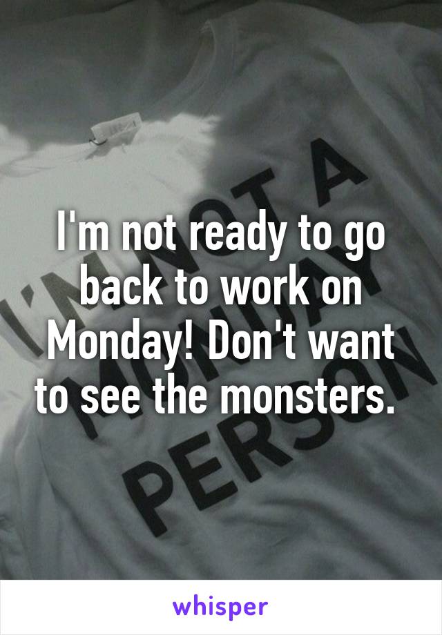 I'm not ready to go back to work on Monday! Don't want to see the monsters. 