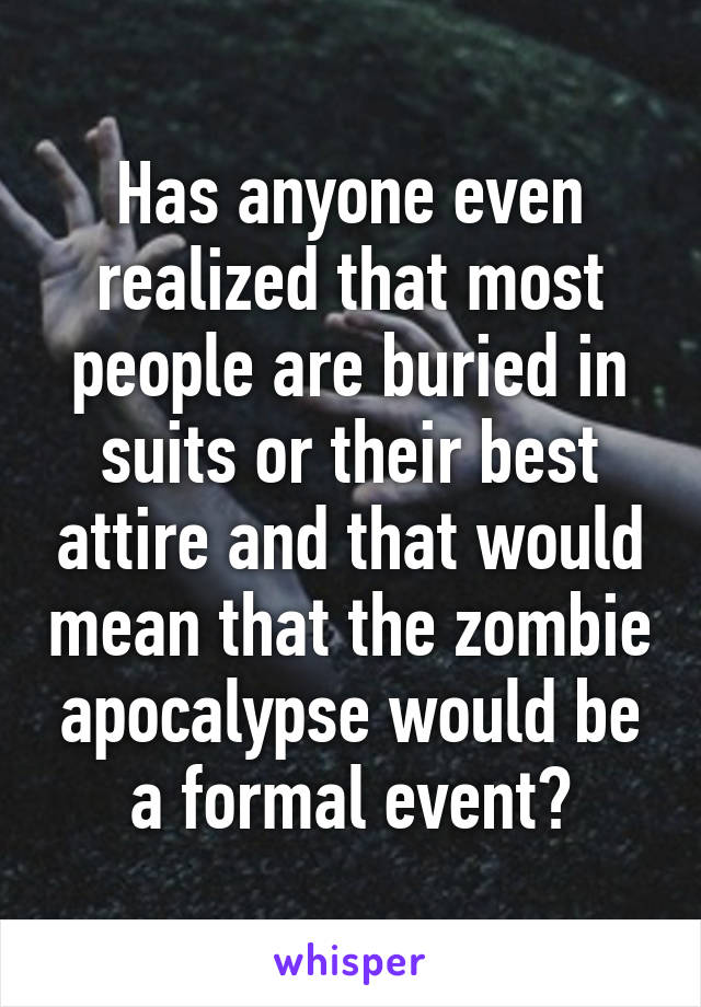 Has anyone even realized that most people are buried in suits or their best attire and that would mean that the zombie apocalypse would be a formal event?