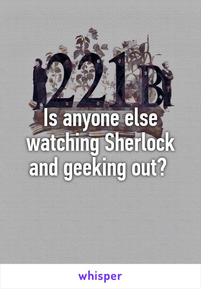 Is anyone else watching Sherlock and geeking out? 
