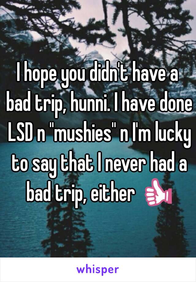 I hope you didn't have a bad trip, hunni. I have done LSD n "mushies" n I'm lucky to say that I never had a bad trip, either 👍