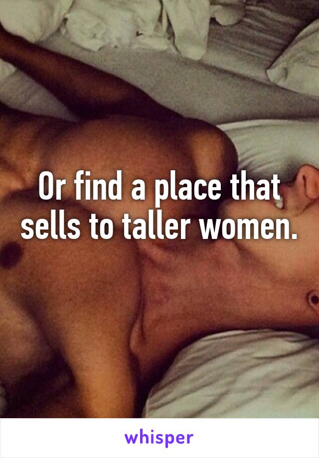Or find a place that sells to taller women. 