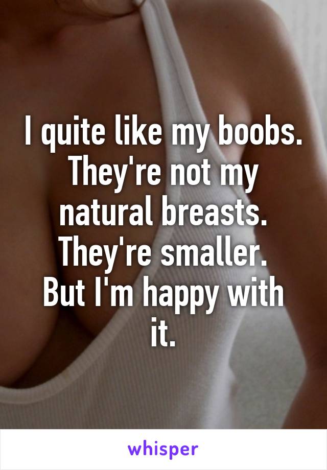 I quite like my boobs.
They're not my natural breasts. They're smaller.
But I'm happy with it.