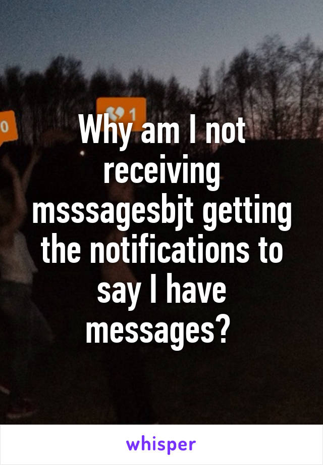 Why am I not receiving msssagesbjt getting the notifications to say I have messages? 
