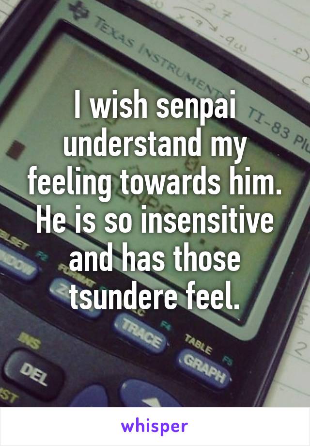 I wish senpai understand my feeling towards him.
He is so insensitive and has those tsundere feel.
