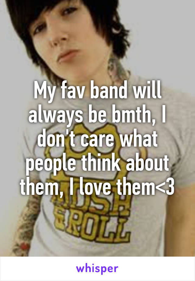 My fav band will always be bmth, I don't care what people think about them, I love them<3
