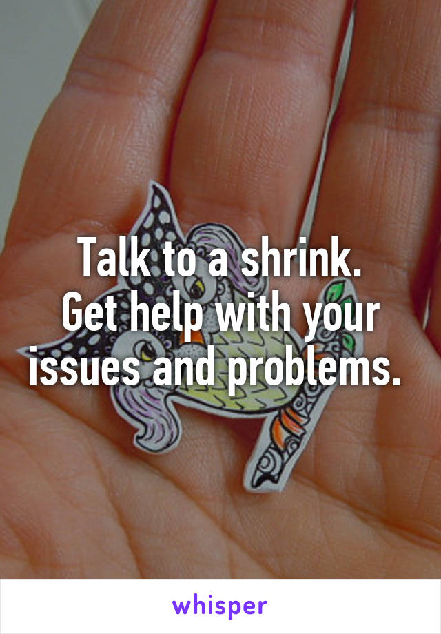 Talk to a shrink.
Get help with your issues and problems. 