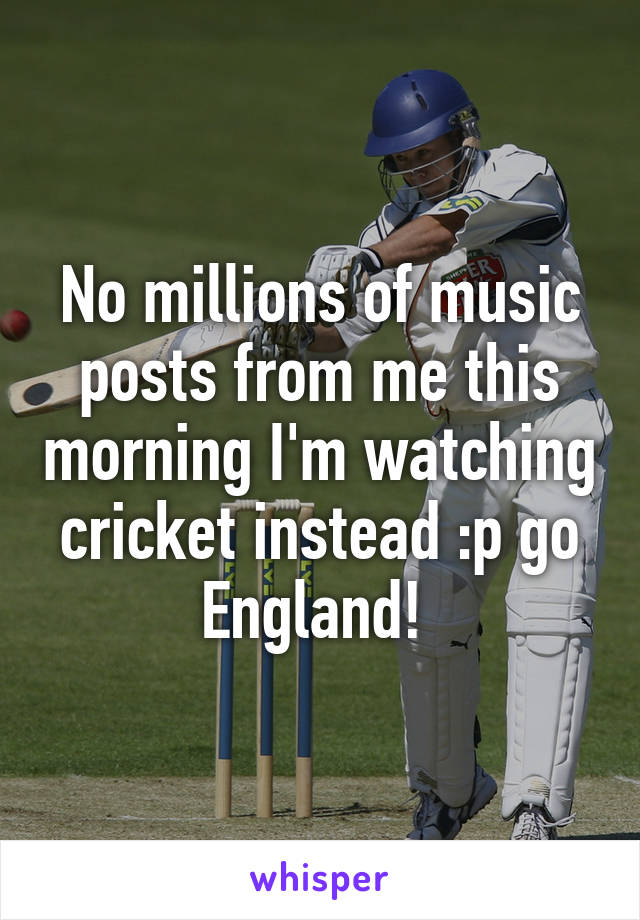 No millions of music posts from me this morning I'm watching cricket instead :p go England! 