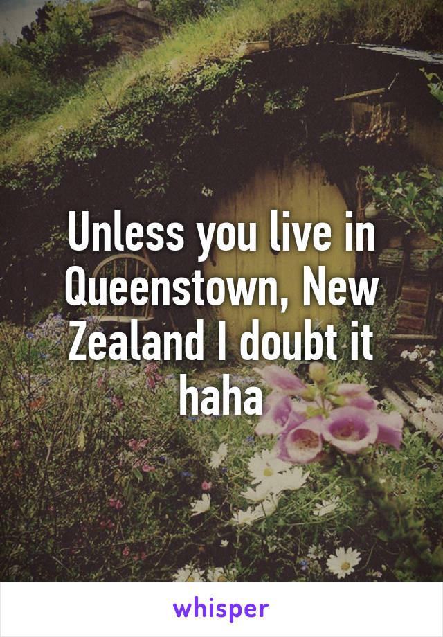 Unless you live in Queenstown, New Zealand I doubt it haha