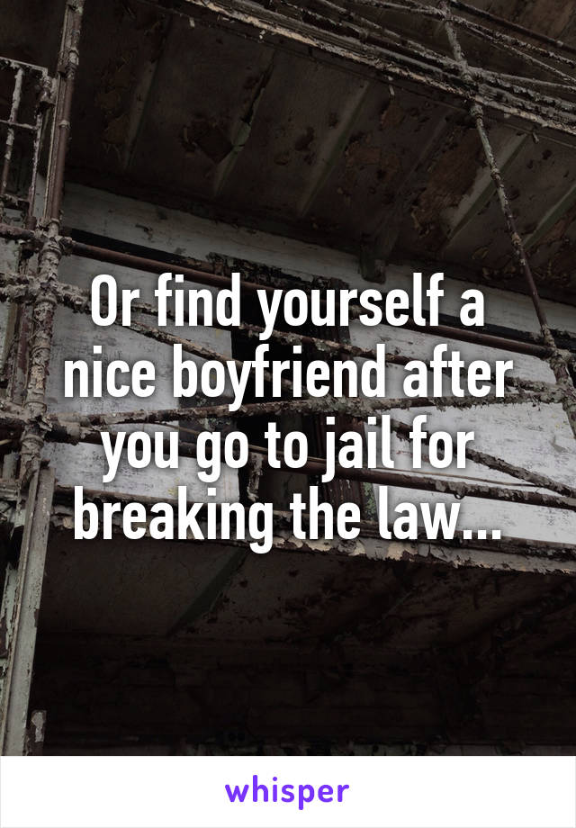Or find yourself a nice boyfriend after you go to jail for breaking the law...