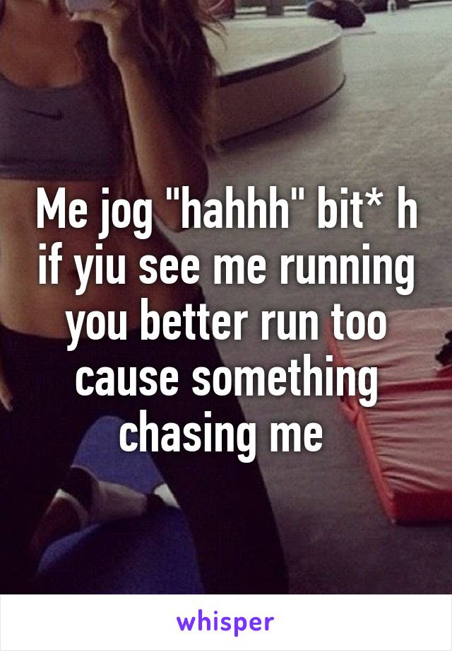 Me jog "hahhh" bit* h if yiu see me running you better run too cause something chasing me 
