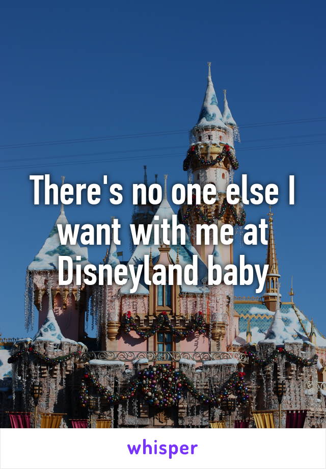 There's no one else I want with me at Disneyland baby