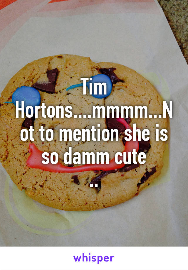 Tim Hortons....mmmm...Not to mention she is so damm cute
..