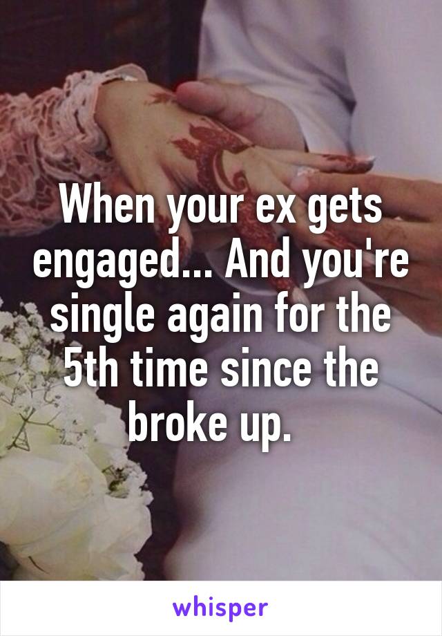 When your ex gets engaged... And you're single again for the 5th time since the broke up.  