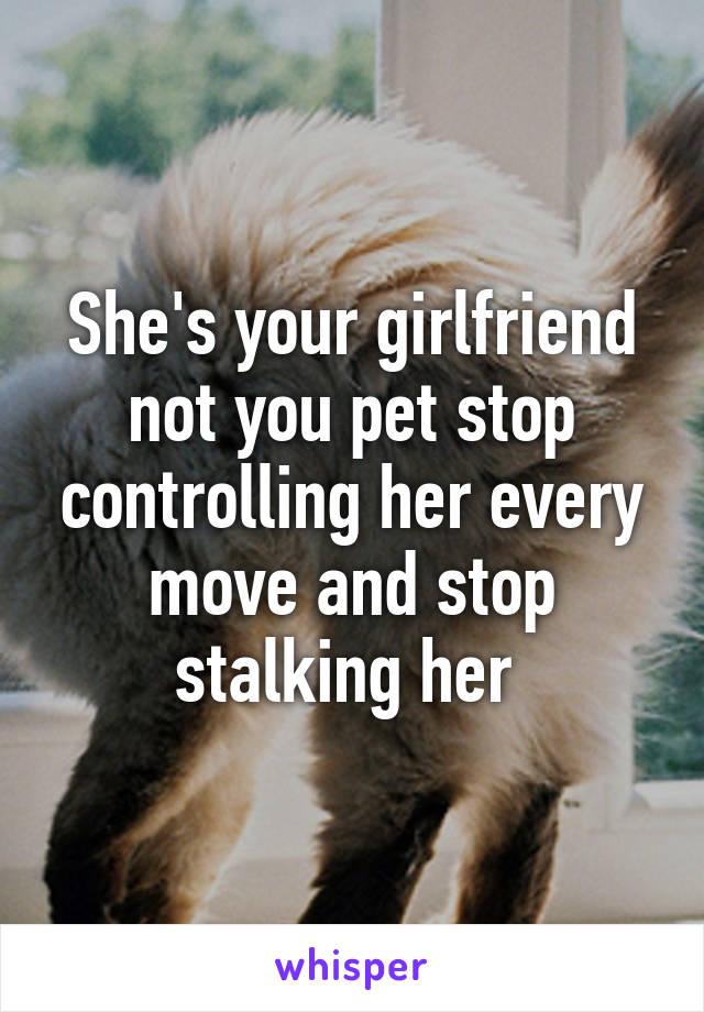 She's your girlfriend not you pet stop controlling her every move and stop stalking her 