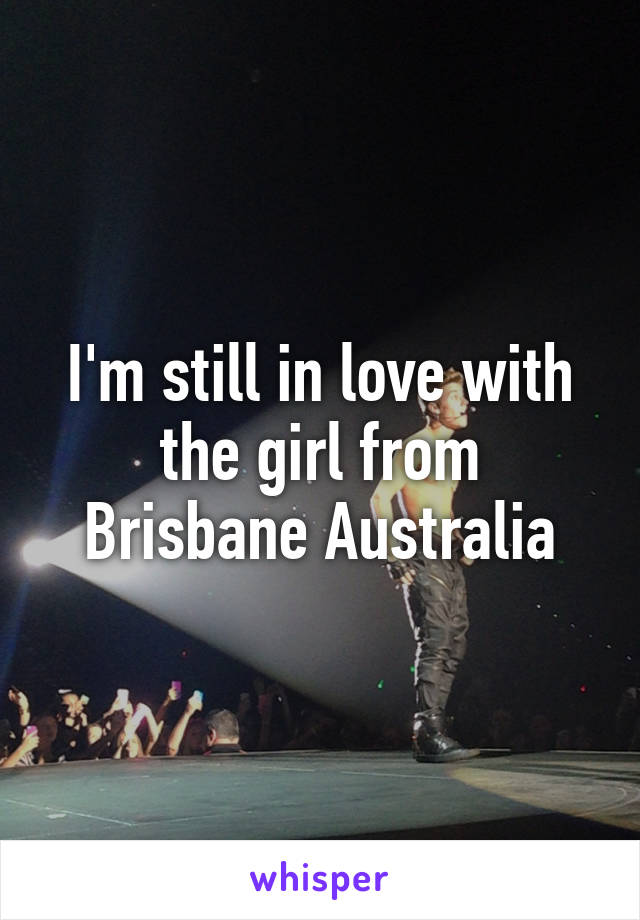 I'm still in love with the girl from Brisbane Australia
