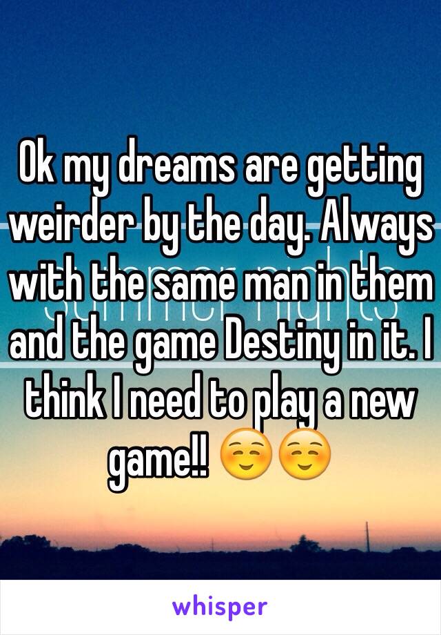 Ok my dreams are getting weirder by the day. Always with the same man in them and the game Destiny in it. I think I need to play a new game!! ☺️☺️