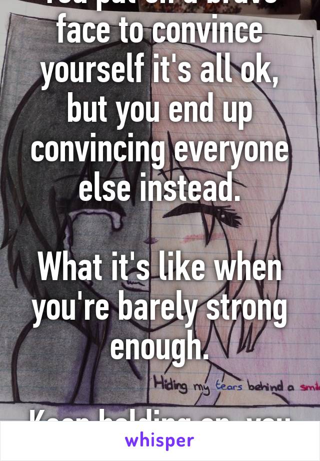 You put on a brave face to convince yourself it's all ok, but you end up convincing everyone else instead.

What it's like when you're barely strong enough.

Keep holding on, you ARE strong enough.