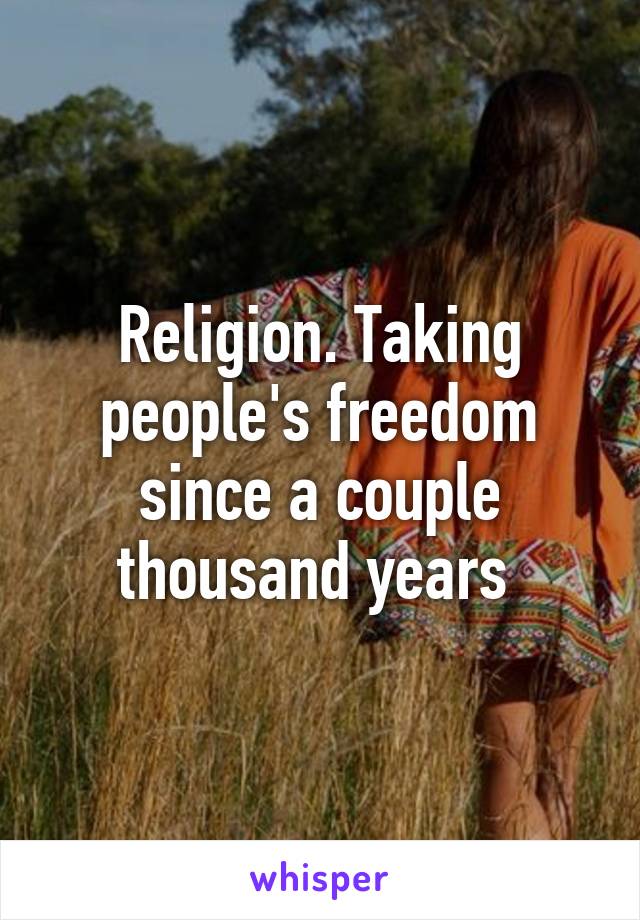 Religion. Taking people's freedom since a couple thousand years 