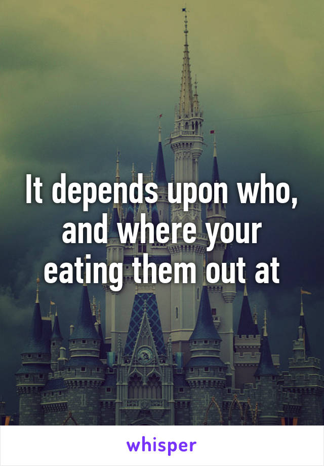 It depends upon who, and where your eating them out at