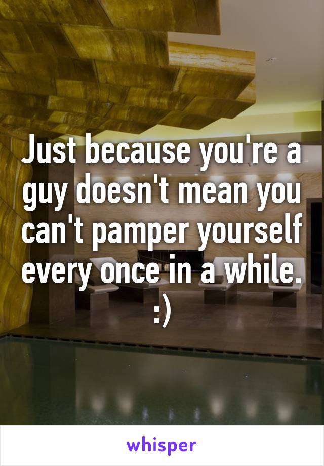 Just because you're a guy doesn't mean you can't pamper yourself every once in a while. :)
