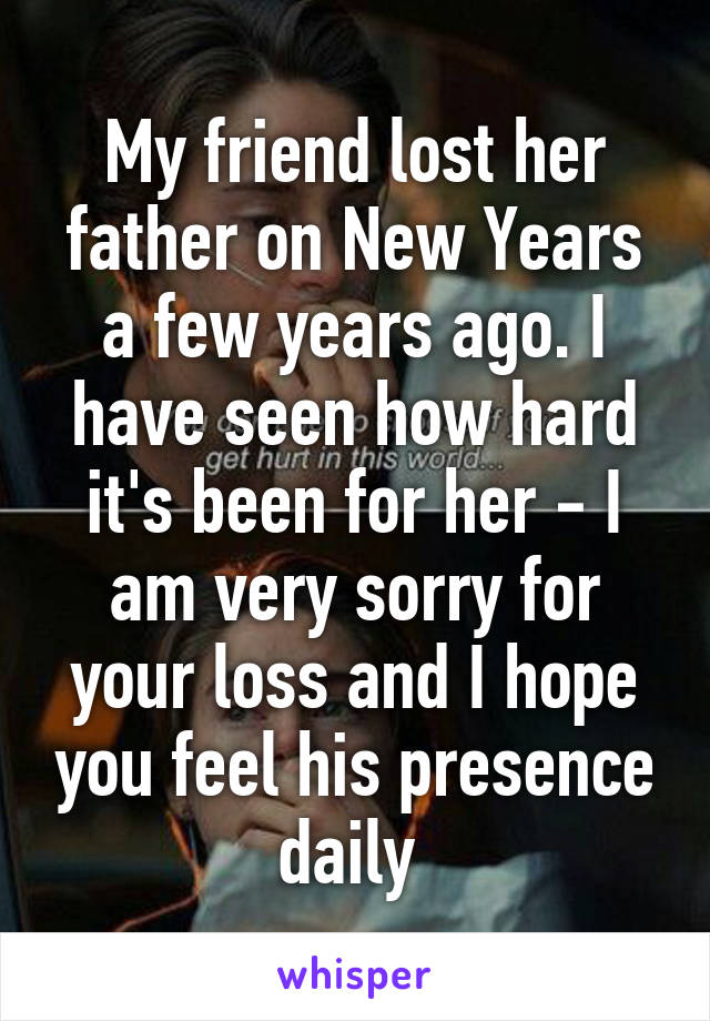 My friend lost her father on New Years a few years ago. I have seen how hard it's been for her - I am very sorry for your loss and I hope you feel his presence daily 