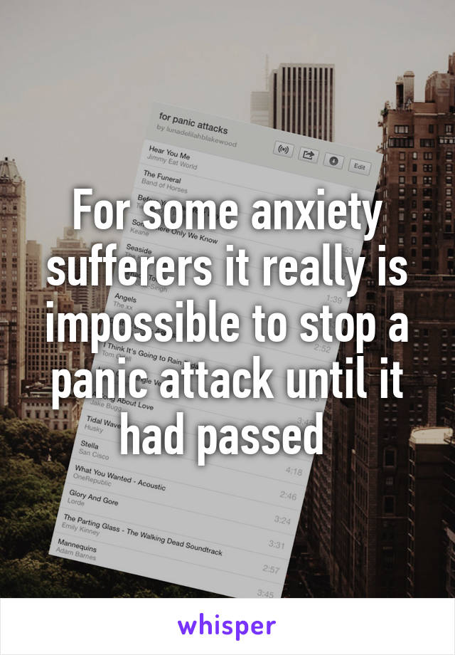 For some anxiety sufferers it really is impossible to stop a panic attack until it had passed 