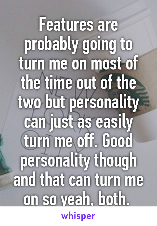 Features are probably going to turn me on most of the time out of the two but personality can just as easily turn me off. Good personality though and that can turn me on so yeah, both. 