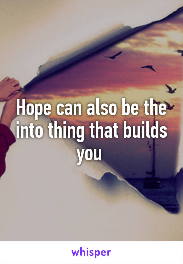 Hope can also be the into thing that builds you 