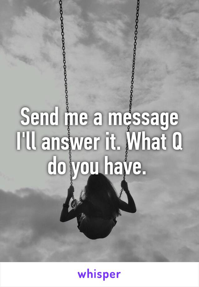 Send me a message I'll answer it. What Q do you have. 