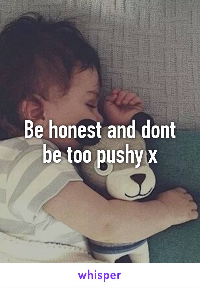 Be honest and dont be too pushy x