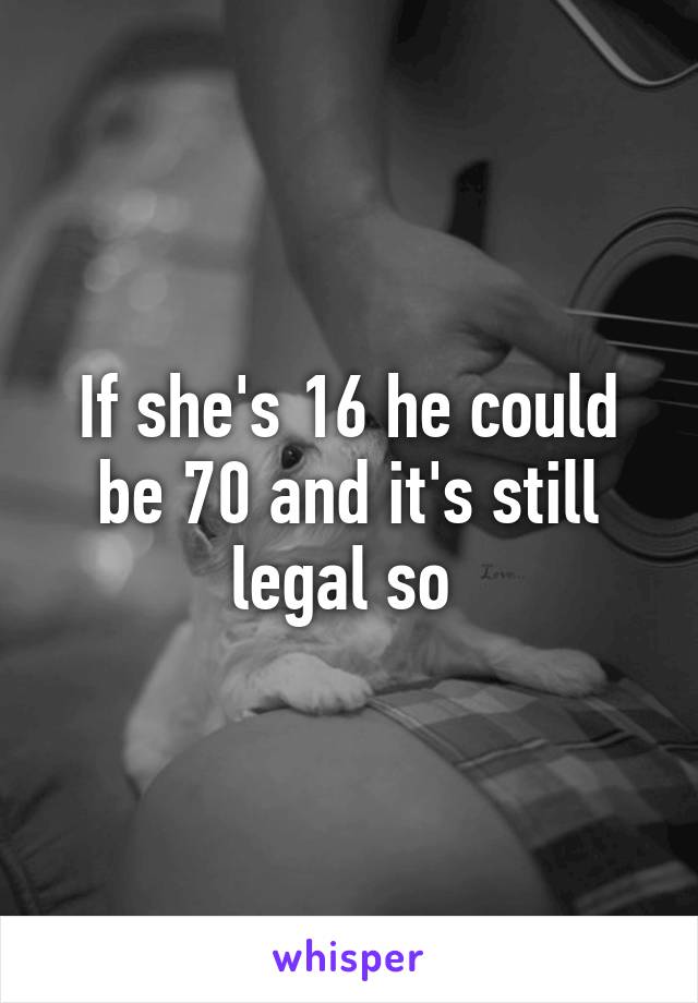 If she's 16 he could be 70 and it's still legal so 