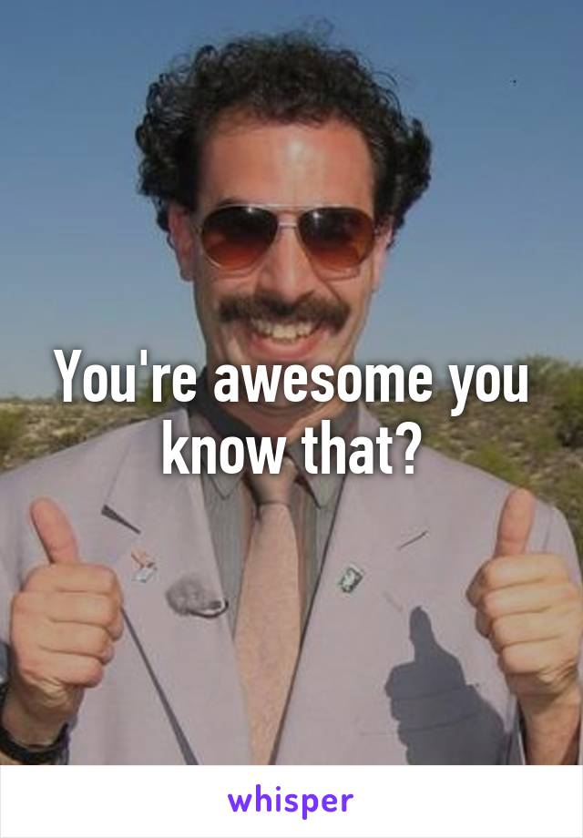 You're awesome you know that?