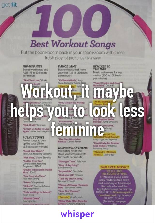 Workout, it maybe helps you to look less feminine