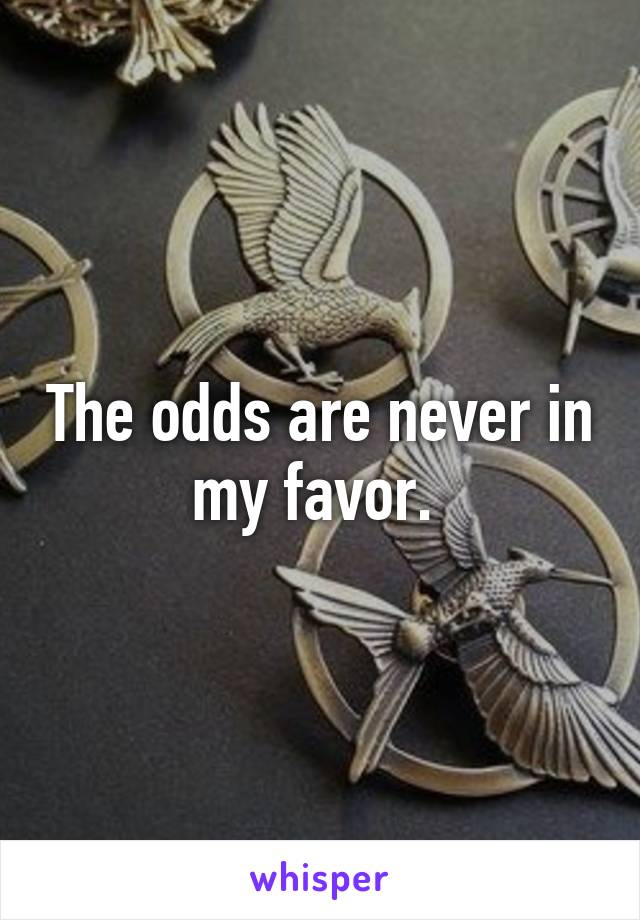 The odds are never in my favor. 