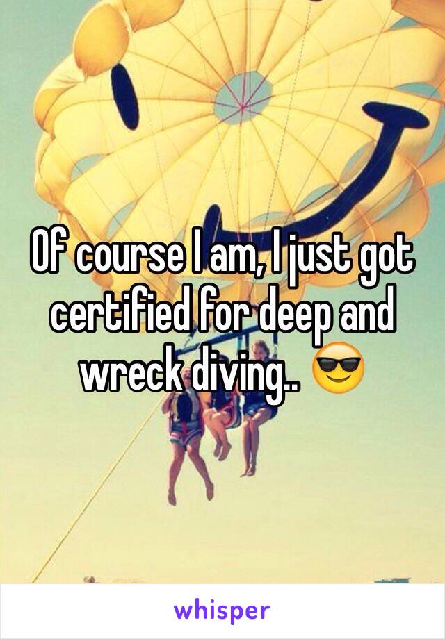 Of course I am, I just got certified for deep and wreck diving.. 😎