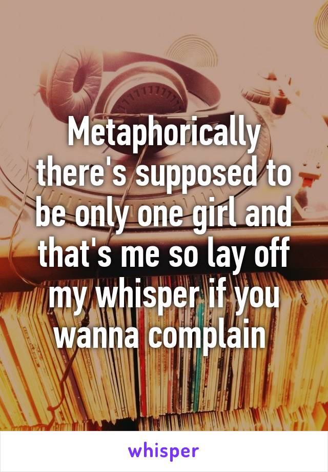 Metaphorically there's supposed to be only one girl and that's me so lay off my whisper if you wanna complain 