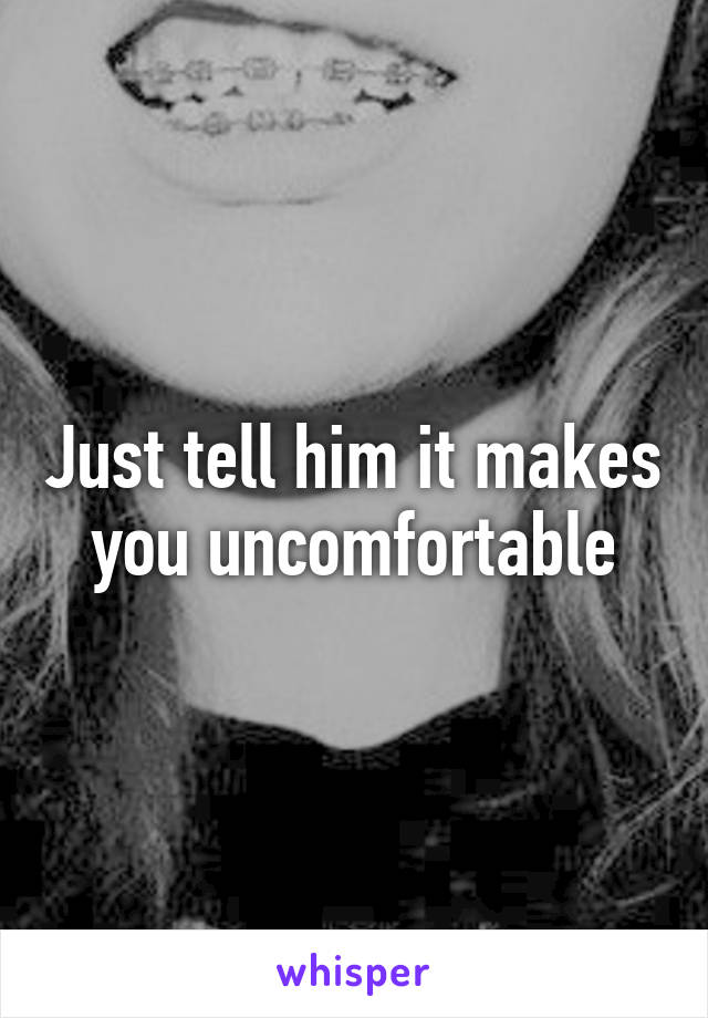 Just tell him it makes you uncomfortable