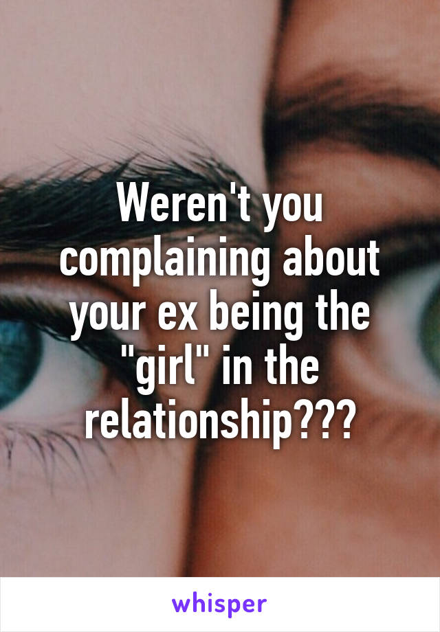 Weren't you complaining about your ex being the "girl" in the relationship???