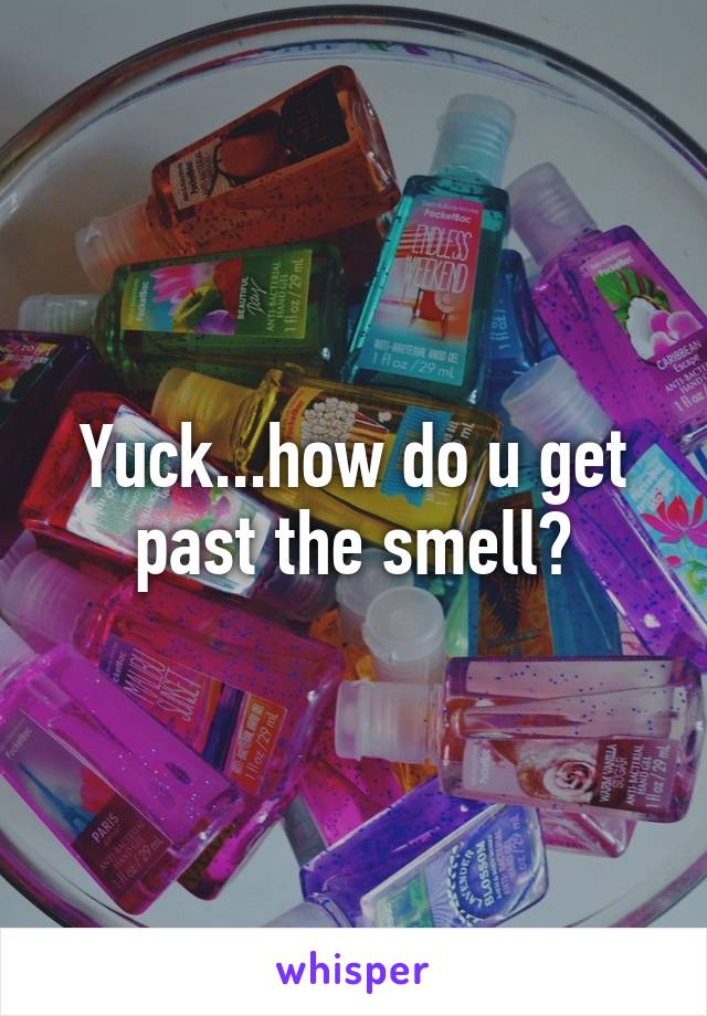 Yuck...how do u get past the smell?
