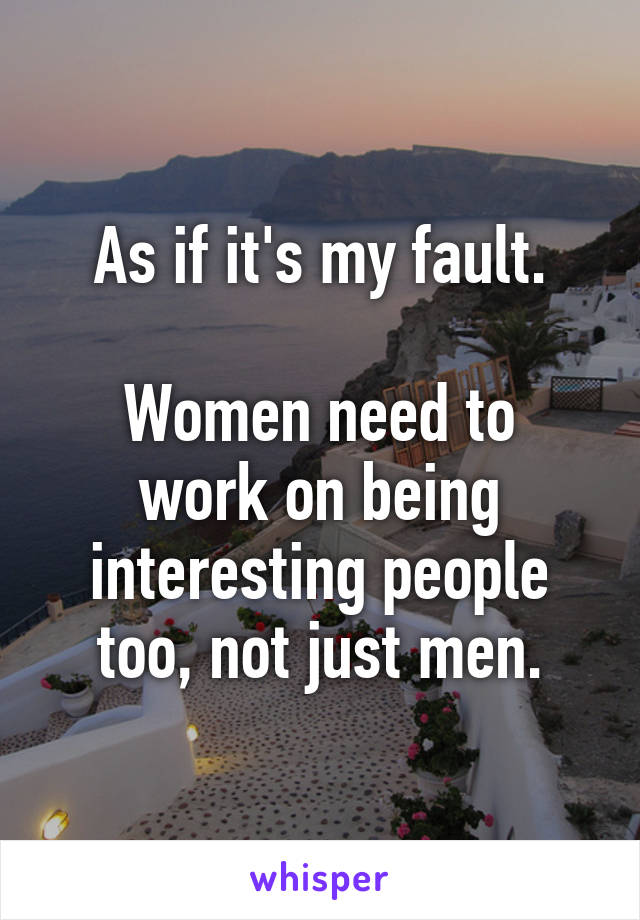 As if it's my fault.

Women need to work on being interesting people too, not just men.