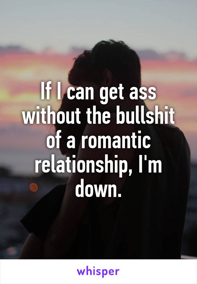 If I can get ass without the bullshit of a romantic relationship, I'm down.