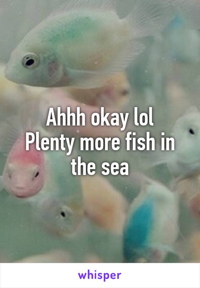Ahhh okay lol
Plenty more fish in the sea