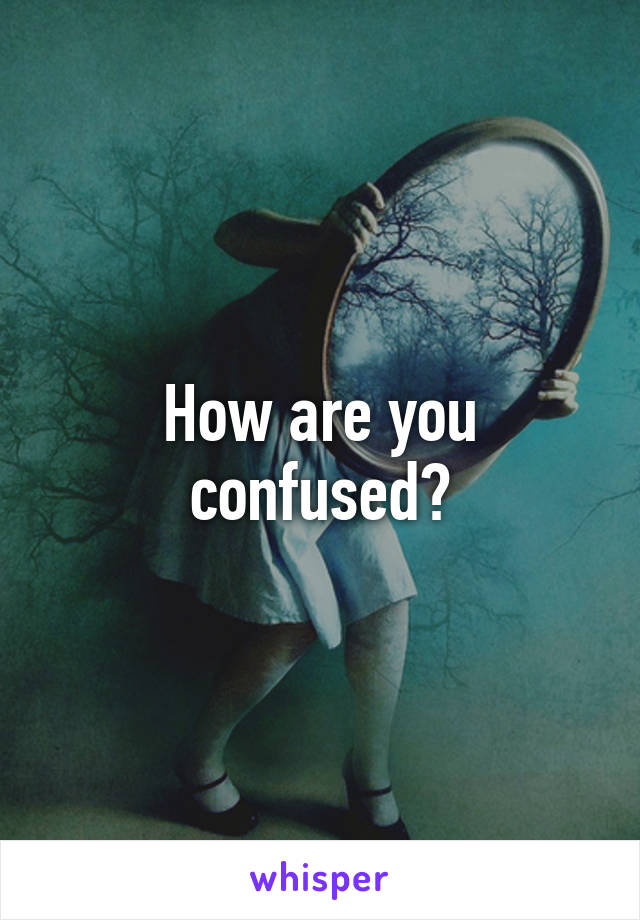 How are you confused?