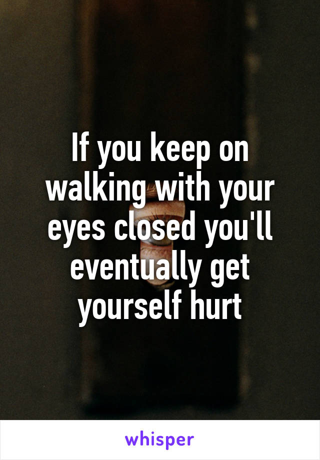 If you keep on walking with your eyes closed you'll eventually get yourself hurt