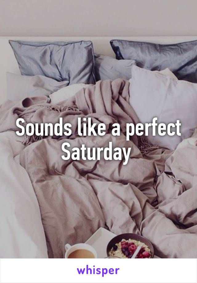 Sounds like a perfect Saturday 