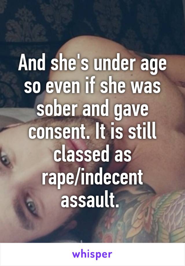 And she's under age so even if she was sober and gave consent. It is still classed as rape/indecent assault. 