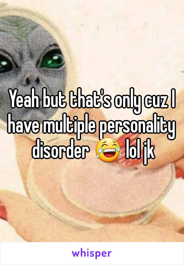 Yeah but that's only cuz I have multiple personality  disorder 😂 lol jk