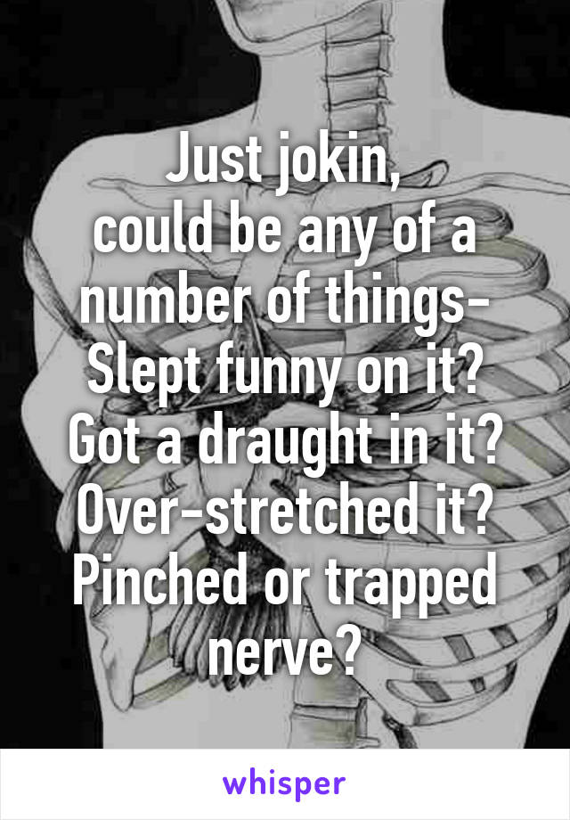 Just jokin,
could be any of a number of things-
Slept funny on it? Got a draught in it? Over-stretched it? Pinched or trapped nerve?