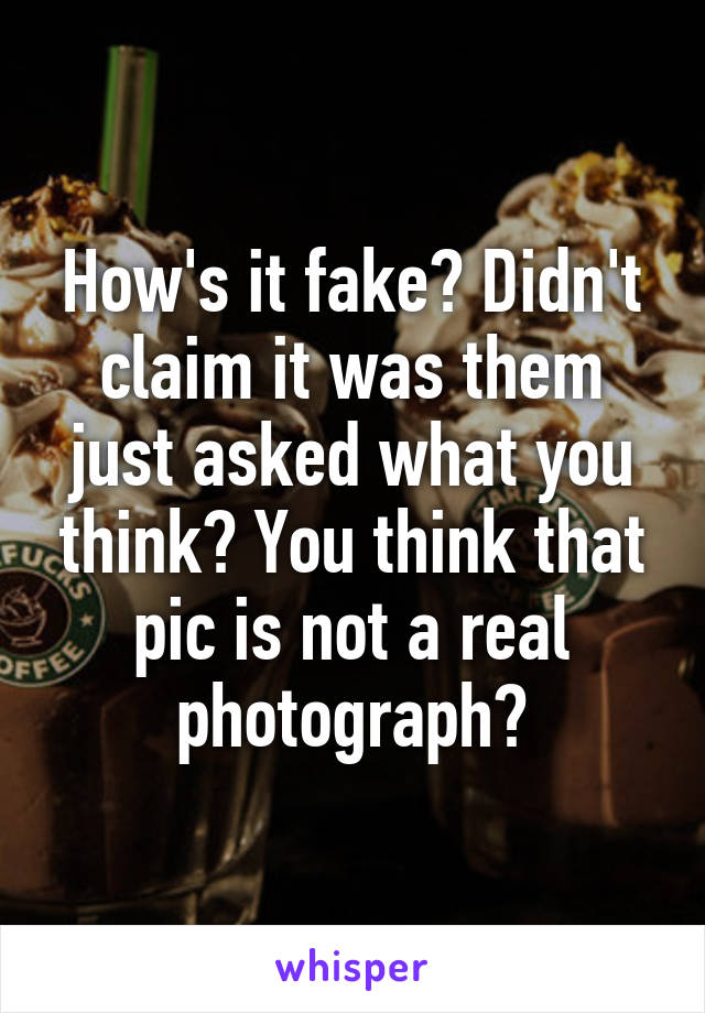 How's it fake? Didn't claim it was them just asked what you think? You think that pic is not a real photograph?