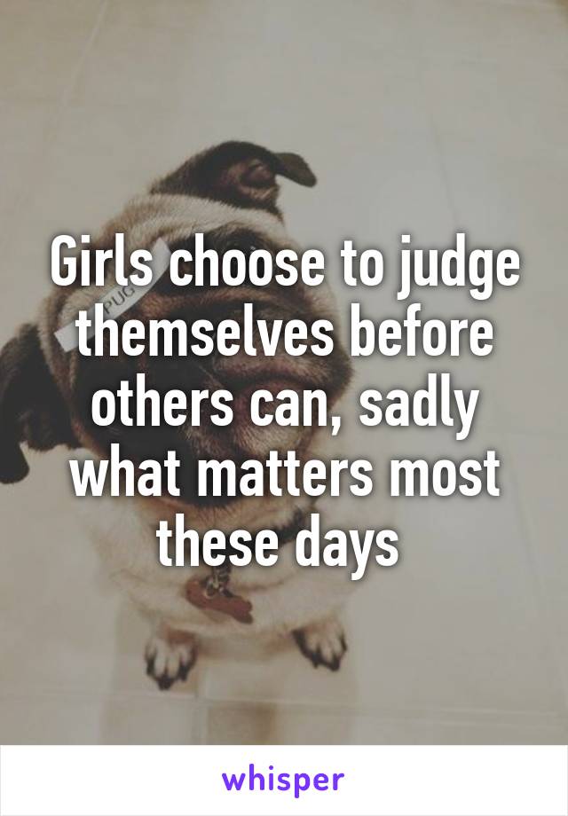 Girls choose to judge themselves before others can, sadly what matters most these days 